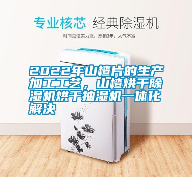 2022年山楂片的生产加工工艺，山楂烘干小黄片下载安装烘干抽湿机一体化解决
